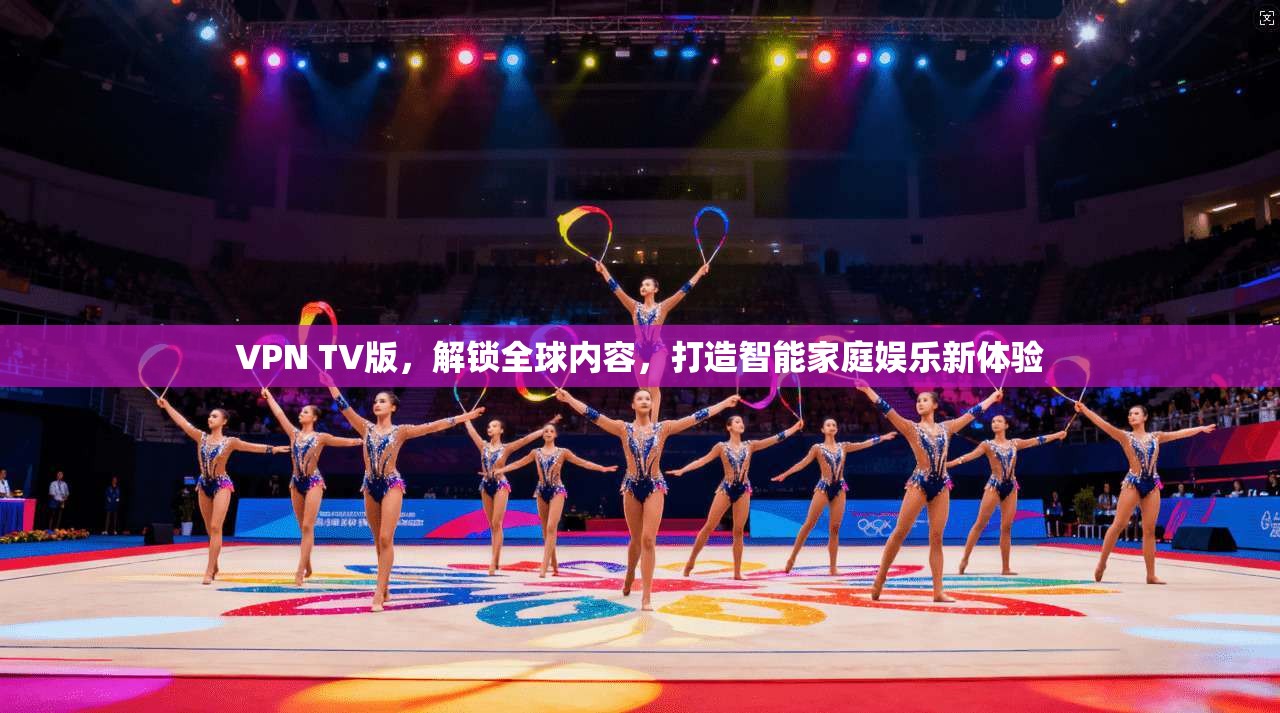 VPN TV版,解锁全球内容,打造智能家庭娱乐新体验 第1张 VPN TV版,解锁全球内容,打造智能家庭娱乐新体验 第1张