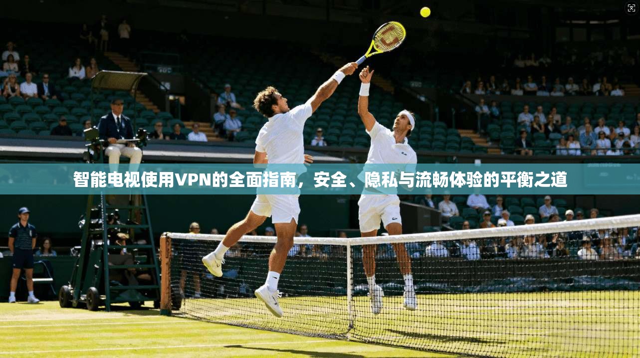 智能电视使用VPN的全面指南,安全、隐私与流畅体验的平衡之道 第1张 智能电视使用VPN的全面指南,安全、隐私与流畅体验的平衡之道 第1张