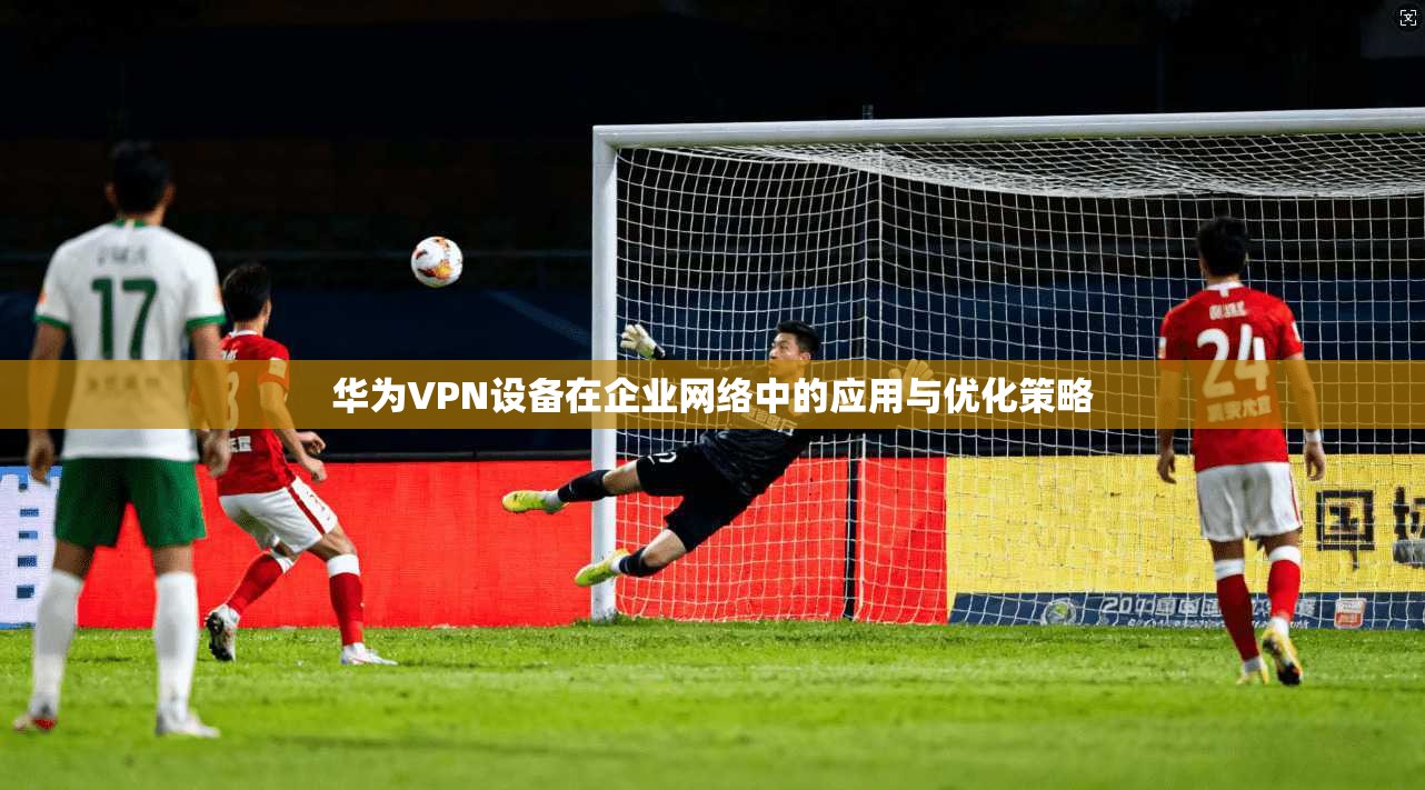 华为VPN设备在企业网络中的应用与优化策略  第1张