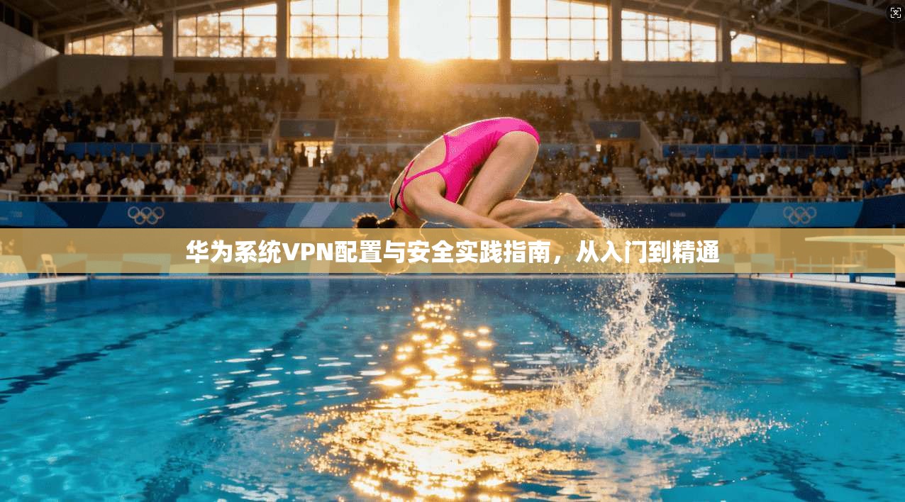 华为系统VPN配置与安全实践指南,从入门到精通 第1张 华为系统VPN配置与安全实践指南,从入门到精通 第1张