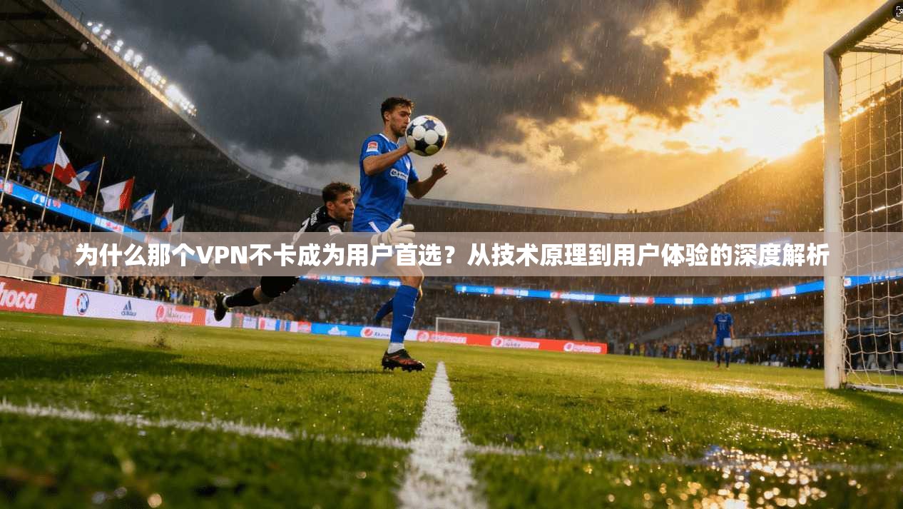 为什么那个VPN不卡成为用户首选？从技术原理到用户体验的深度解析  第1张