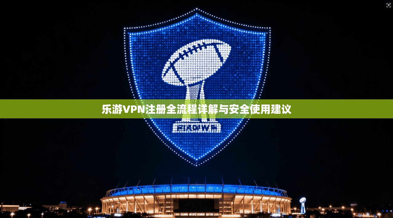 乐游VPN注册全流程详解与安全使用建议 第1张 乐游VPN注册全流程详解与安全使用建议 第1张
