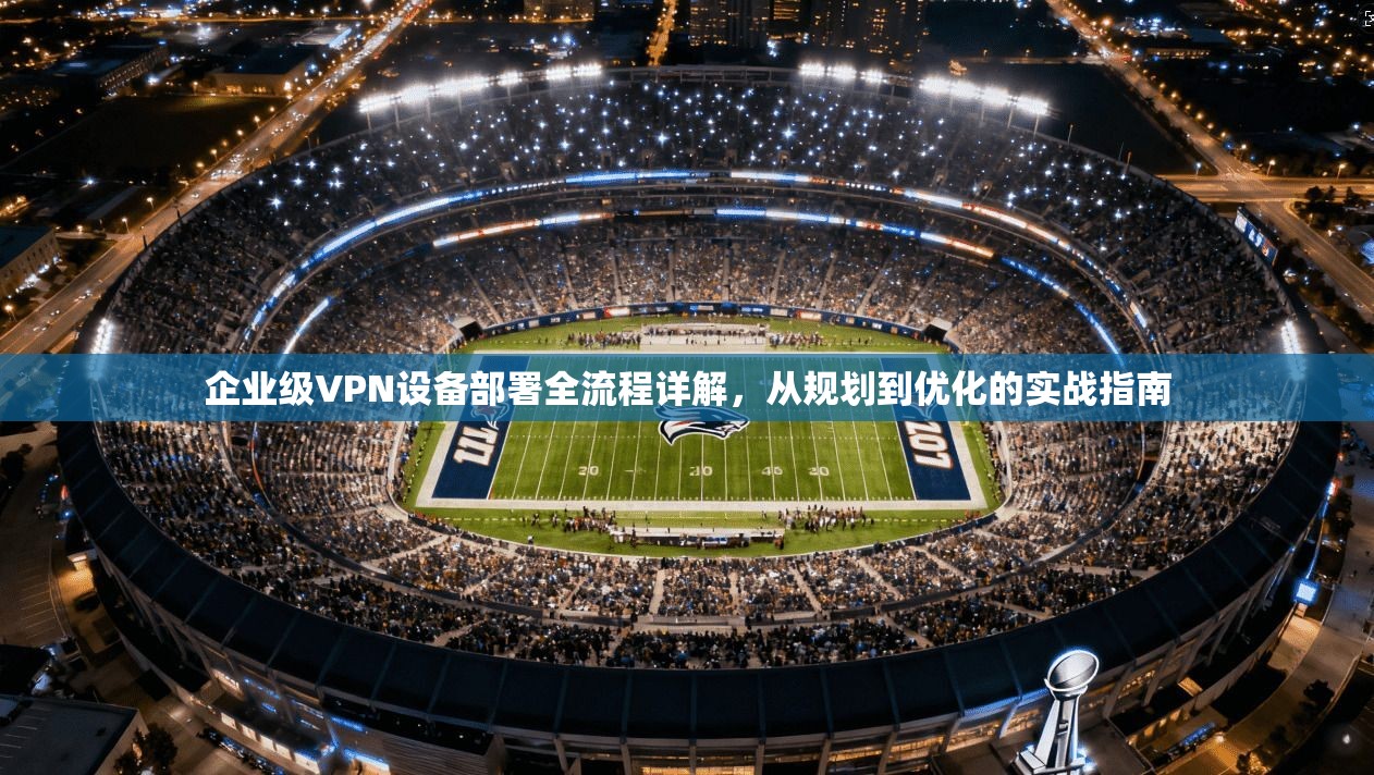 企业级VPN设备部署全流程详解，从规划到优化的实战指南  第1张