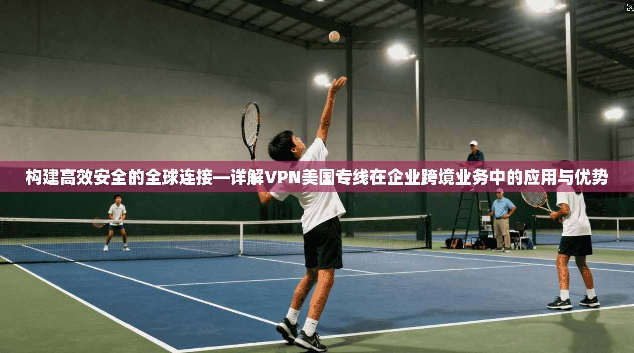 构建高效安全的全球连接—详解VPN美国专线在企业跨境业务中的应用与优势  第1张