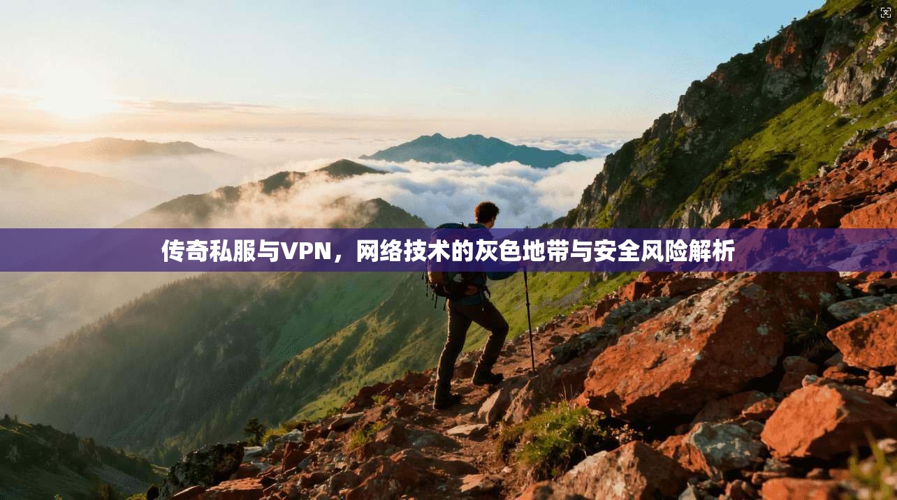 传奇私服与VPN,网络技术的灰色地带与安全风险解析 第1张 传奇私服与VPN,网络技术的灰色地带与安全风险解析 第1张