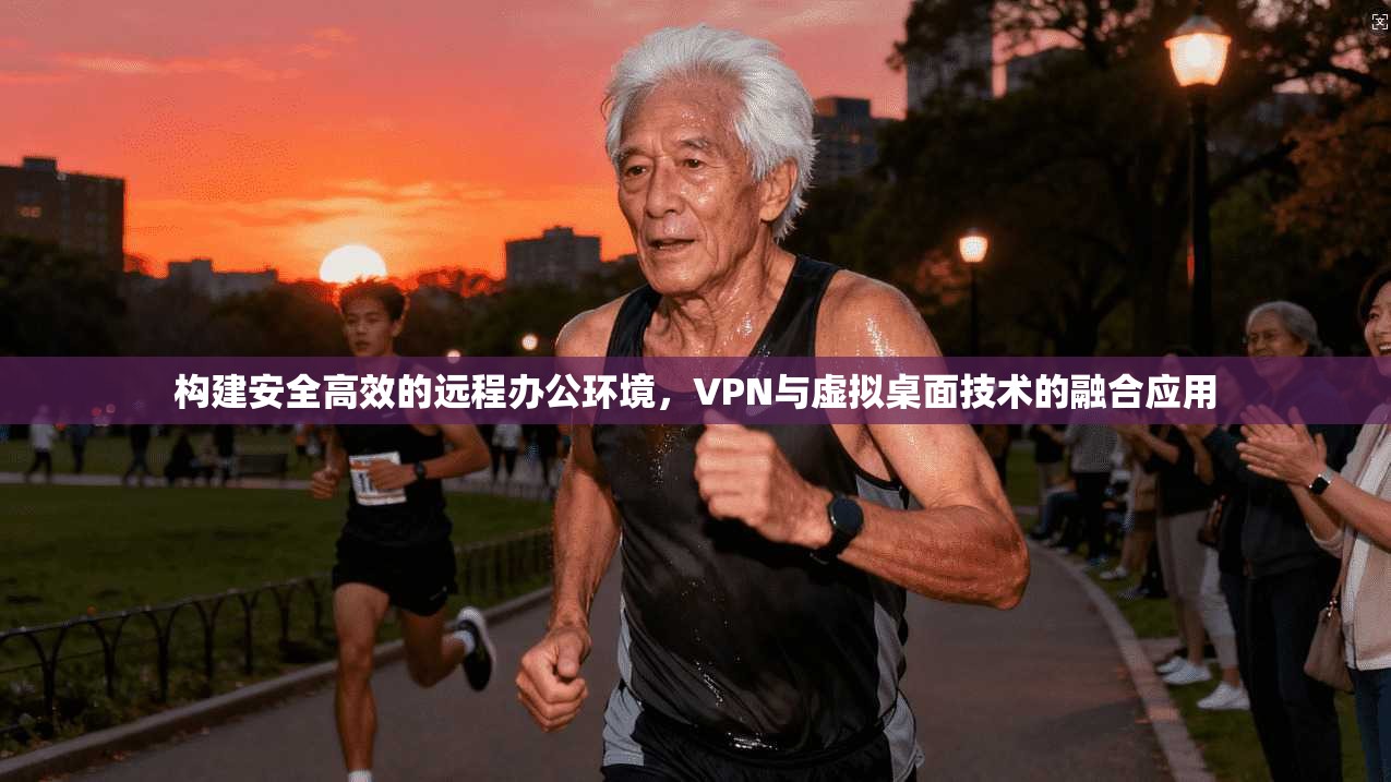 构建安全高效的远程办公环境，VPN与虚拟桌面技术的融合应用  第1张