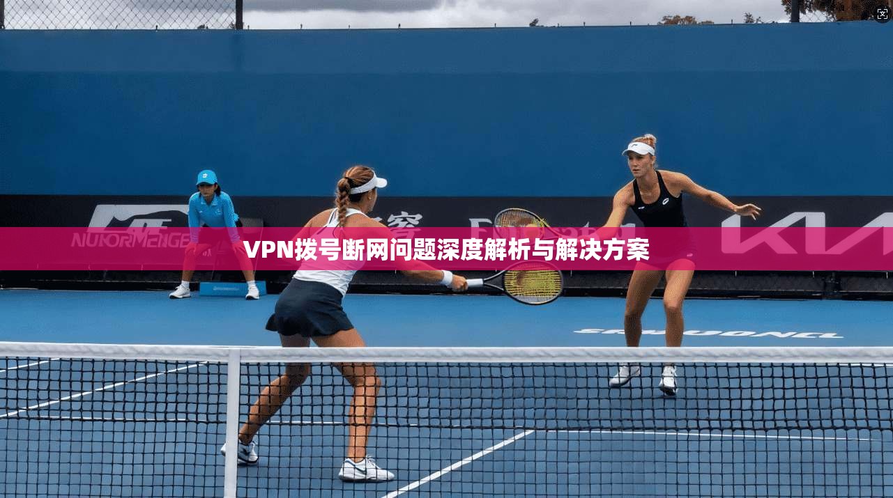 VPN拨号断网问题深度解析与解决方案 第1张 VPN拨号断网问题深度解析与解决方案 第1张