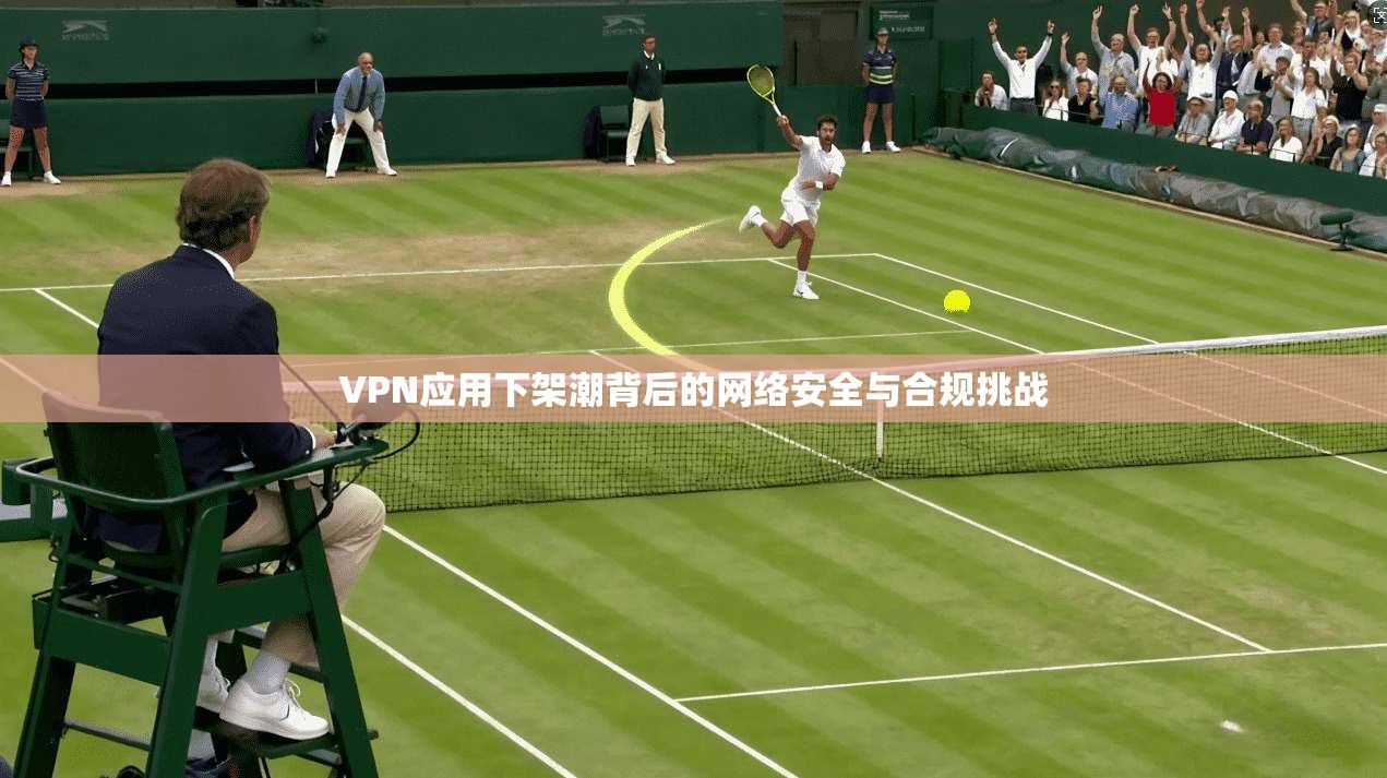 VPN应用下架潮背后的网络安全与合规挑战 第1张 VPN应用下架潮背后的网络安全与合规挑战 第1张