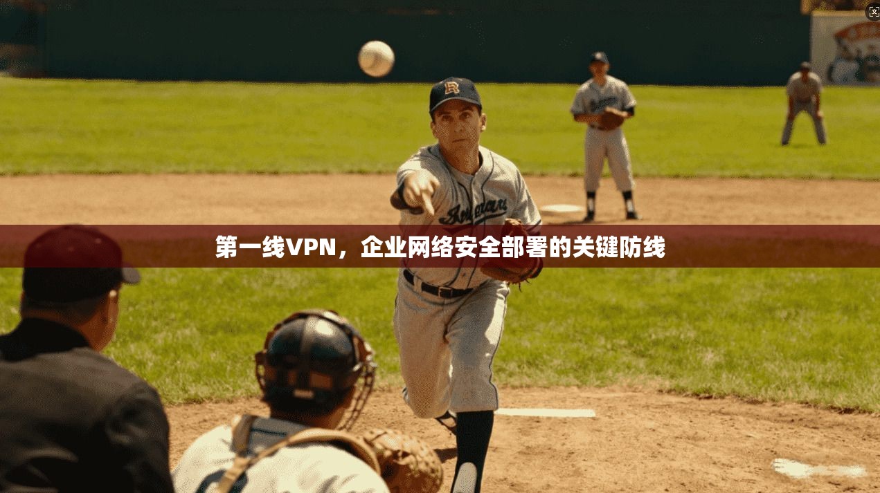 第一线VPN,企业网络安全部署的关键防线 第1张 第一线VPN,企业网络安全部署的关键防线 第1张