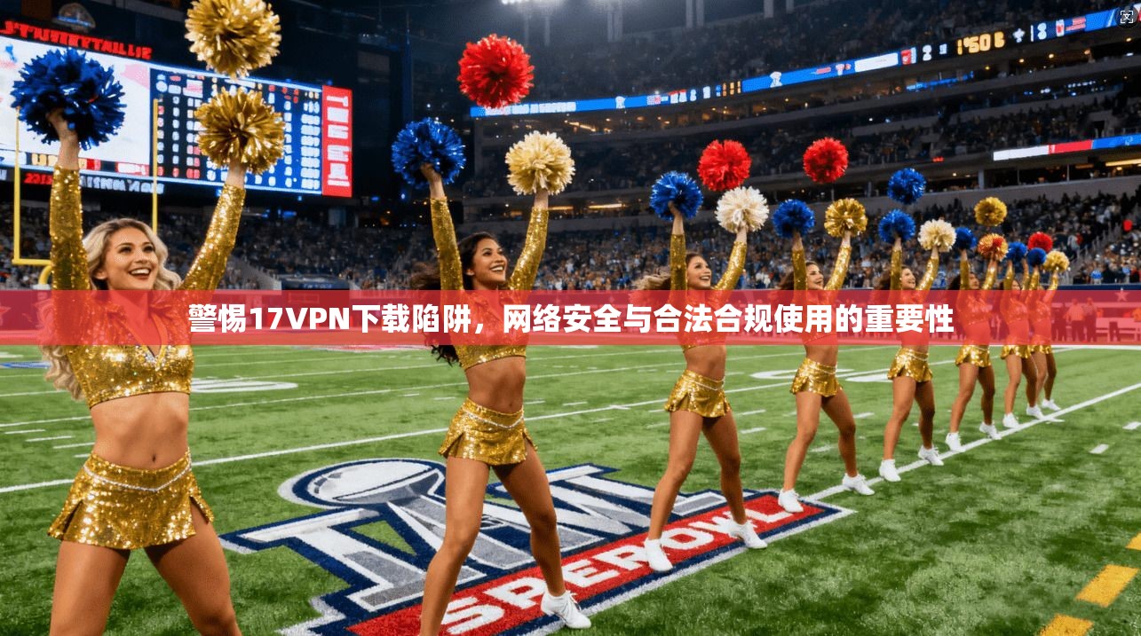 警惕17VPN下载陷阱,网络安全与合法合规使用的重要性 第1张 警惕17VPN下载陷阱,网络安全与合法合规使用的重要性 第1张