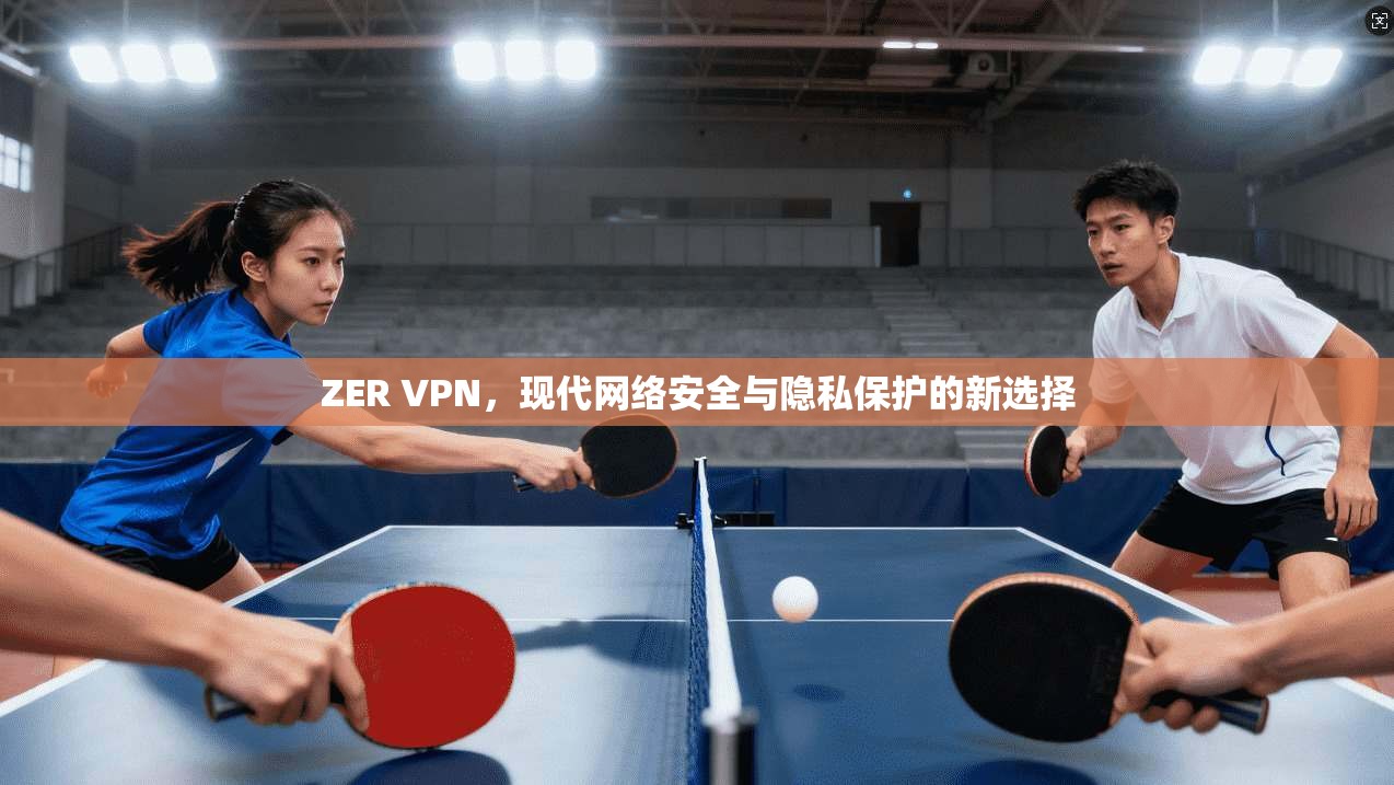 ZER VPN,现代网络安全与隐私保护的新选择 第1张 ZER VPN,现代网络安全与隐私保护的新选择 第1张