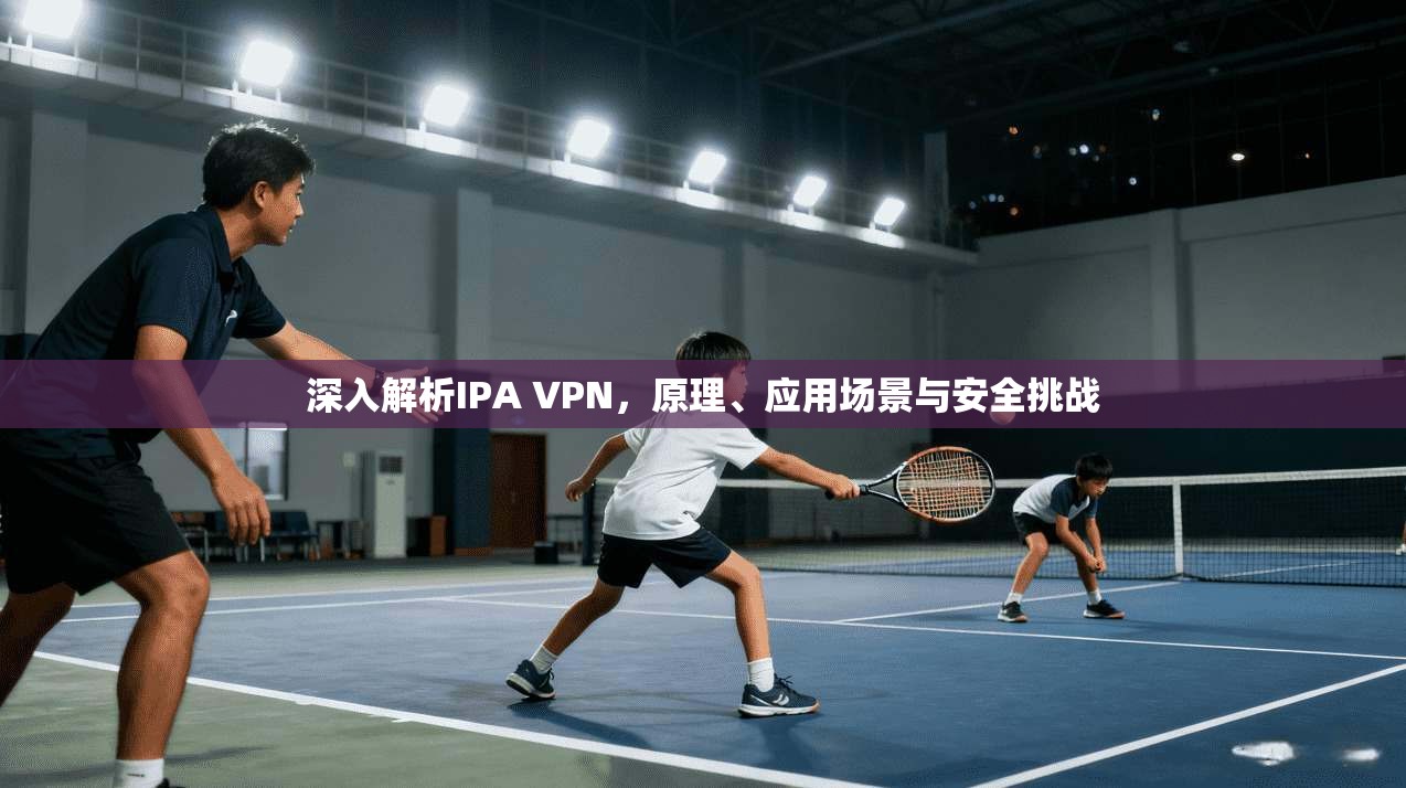 深入解析IPA VPN,原理、应用场景与安全挑战 第1张 深入解析IPA VPN,原理、应用场景与安全挑战 第1张