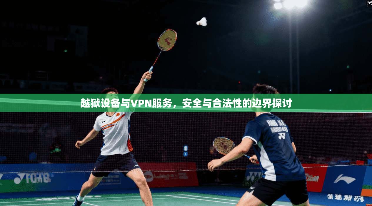 越狱设备与VPN服务，安全与合法性的边界探讨  第1张