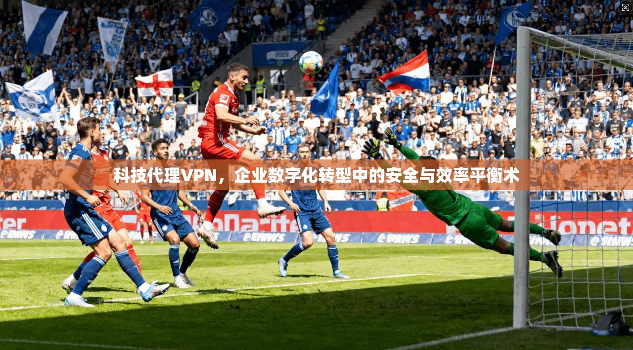 科技代理VPN，企业数字化转型中的安全与效率平衡术  第1张