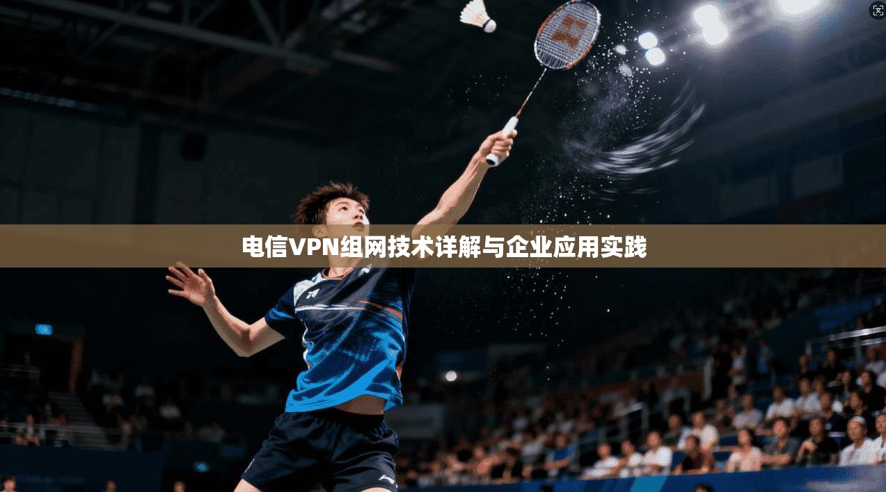 电信VPN组网技术详解与企业应用实践 第1张 电信VPN组网技术详解与企业应用实践 第1张