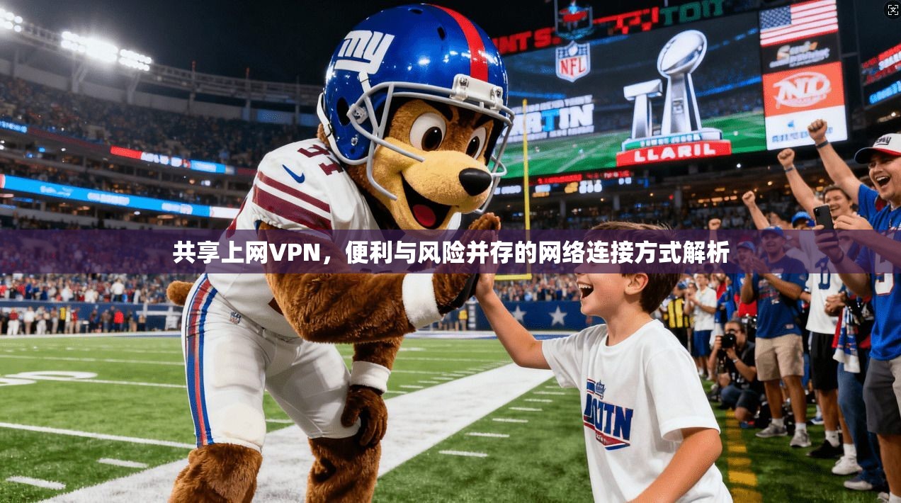 共享上网VPN,便利与风险并存的网络连接方式解析 第1张 共享上网VPN,便利与风险并存的网络连接方式解析 第1张