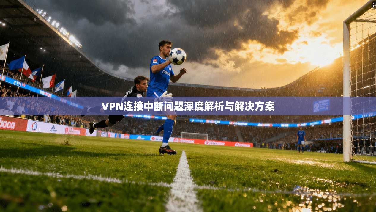 VPN连接中断问题深度解析与解决方案 第1张 VPN连接中断问题深度解析与解决方案 第1张