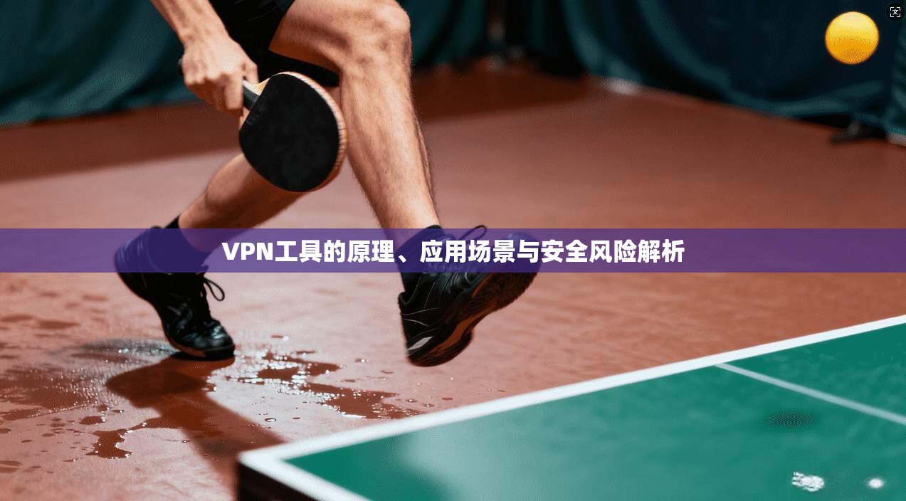 VPN工具的原理、应用场景与安全风险解析  第1张