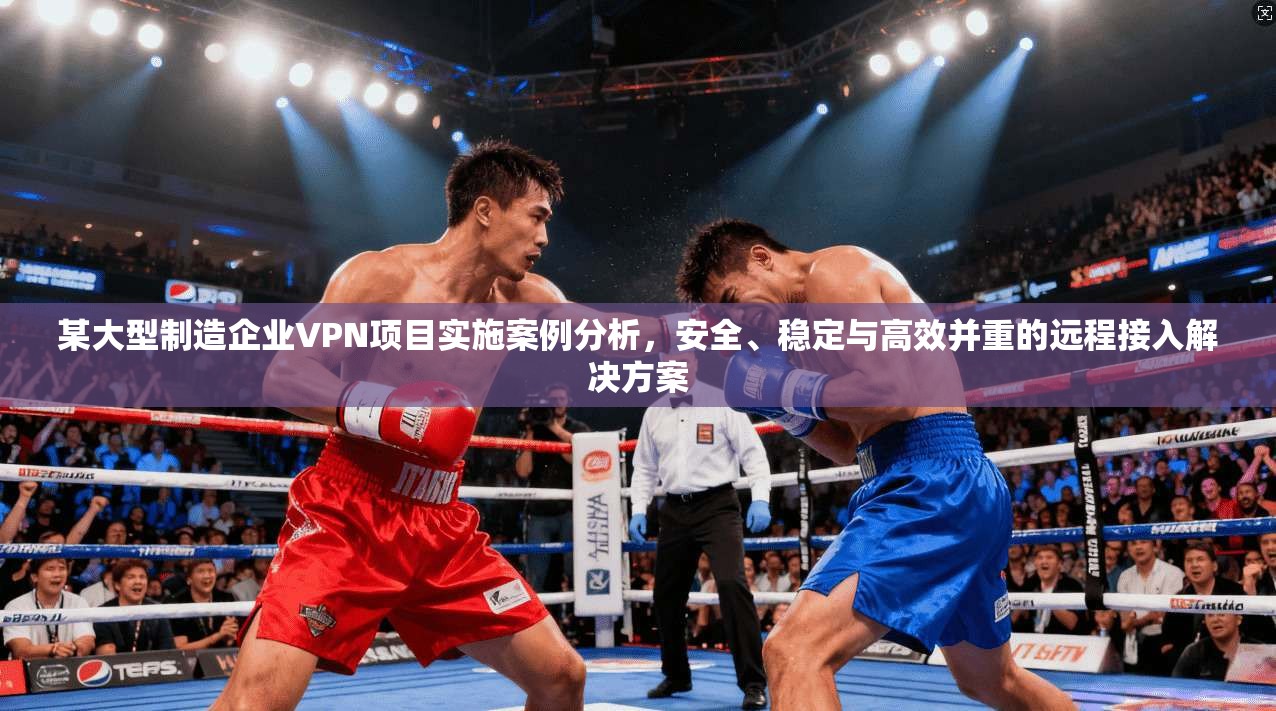某大型制造企业VPN项目实施案例分析,安全、稳定与高效并重的远程接入解决方案 第1张 某大型制造企业VPN项目实施案例分析,安全、稳定与高效并重的远程接入解决方案 第1张