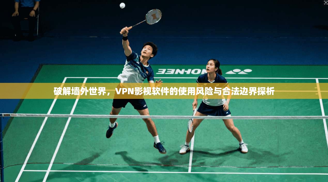 破解墙外世界，VPN影视软件的使用风险与合法边界探析  第1张