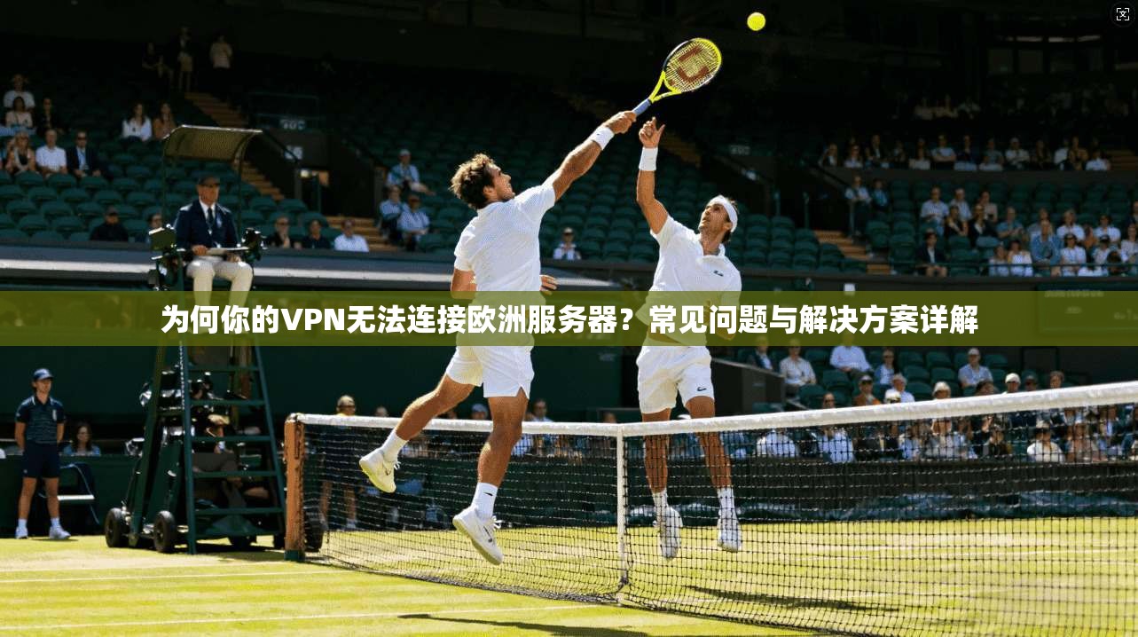 为何你的VPN无法连接欧洲服务器？常见问题与解决方案详解  第1张