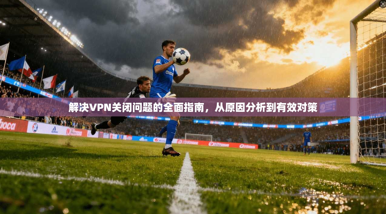 解决VPN关闭问题的全面指南,从原因分析到有效对策 第1张 解决VPN关闭问题的全面指南,从原因分析到有效对策 第1张