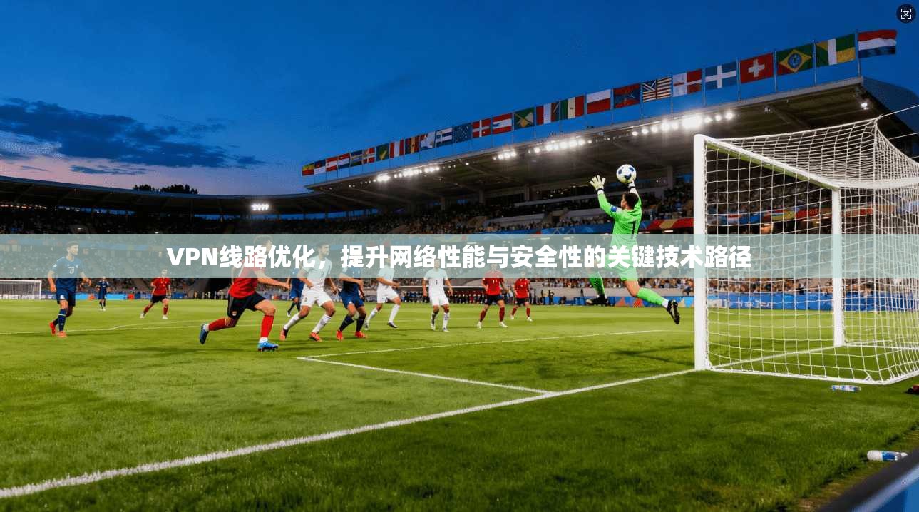 VPN线路优化，提升网络性能与安全性的关键技术路径  第1张