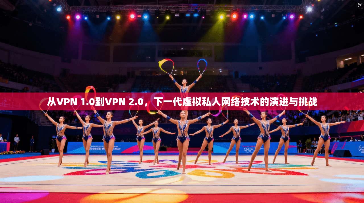 从VPN 1.0到VPN 2.0，下一代虚拟私人网络技术的演进与挑战  第1张