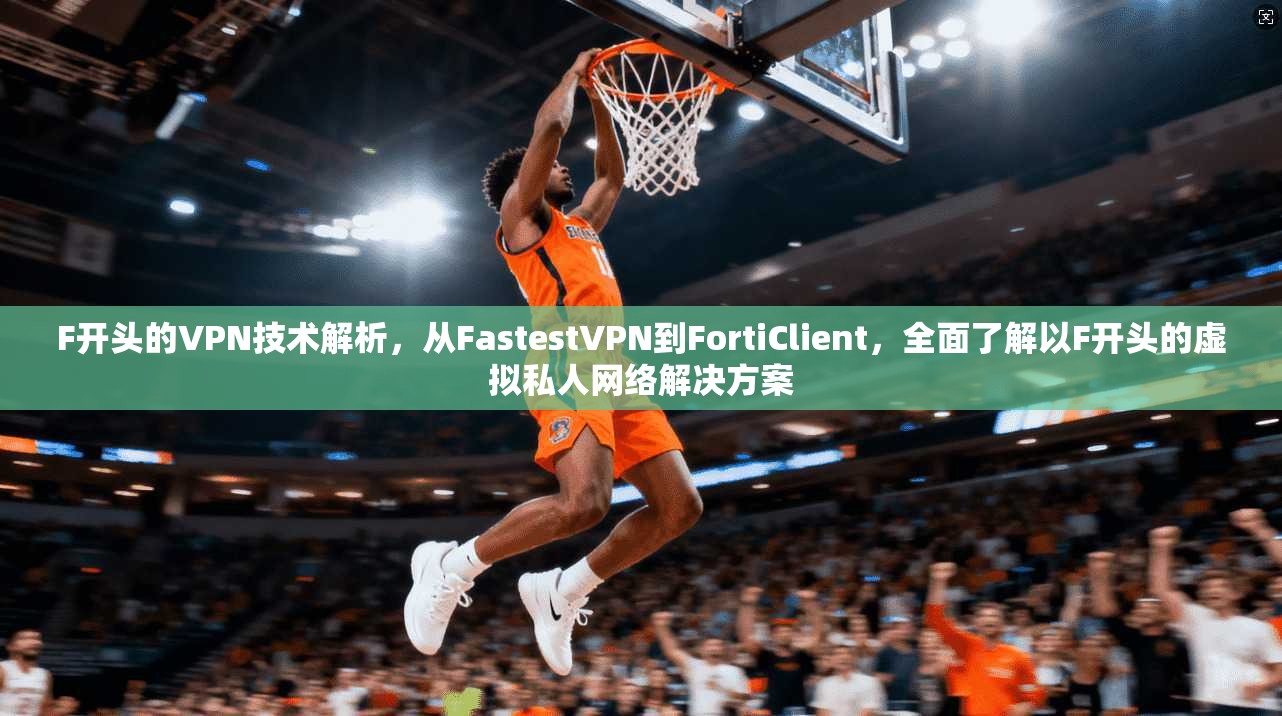 F开头的VPN技术解析，从FastestVPN到FortiClient，全面了解以F开头的虚拟私人网络解决方案  第1张