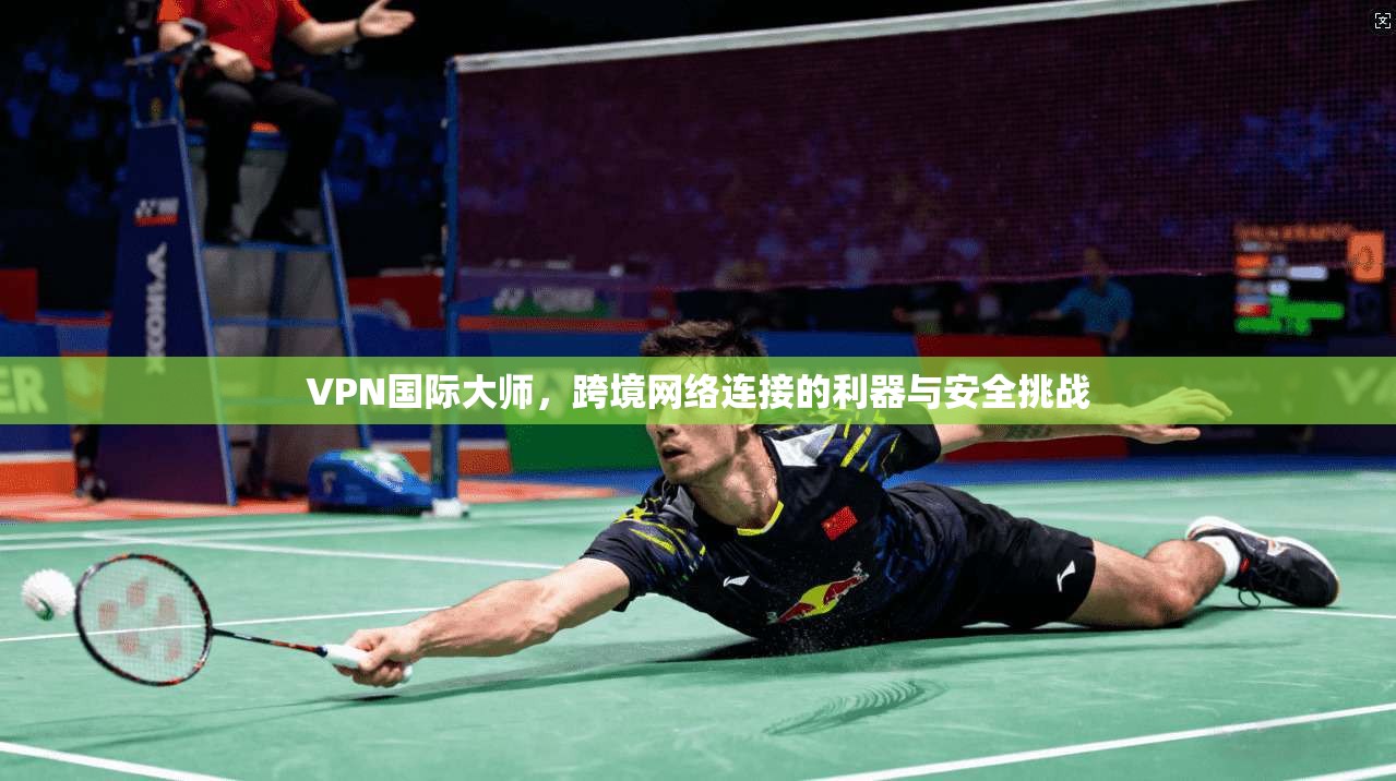 VPN国际大师，跨境网络连接的利器与安全挑战  第1张