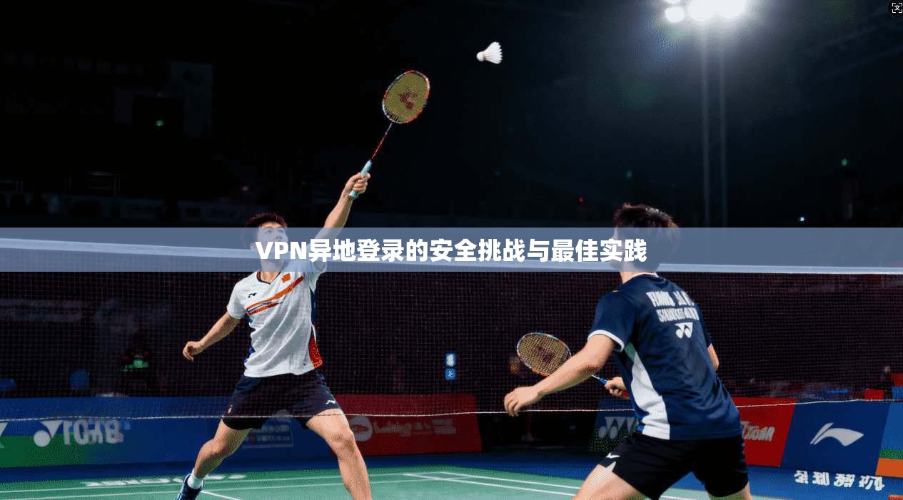 VPN异地登录的安全挑战与最佳实践  第1张