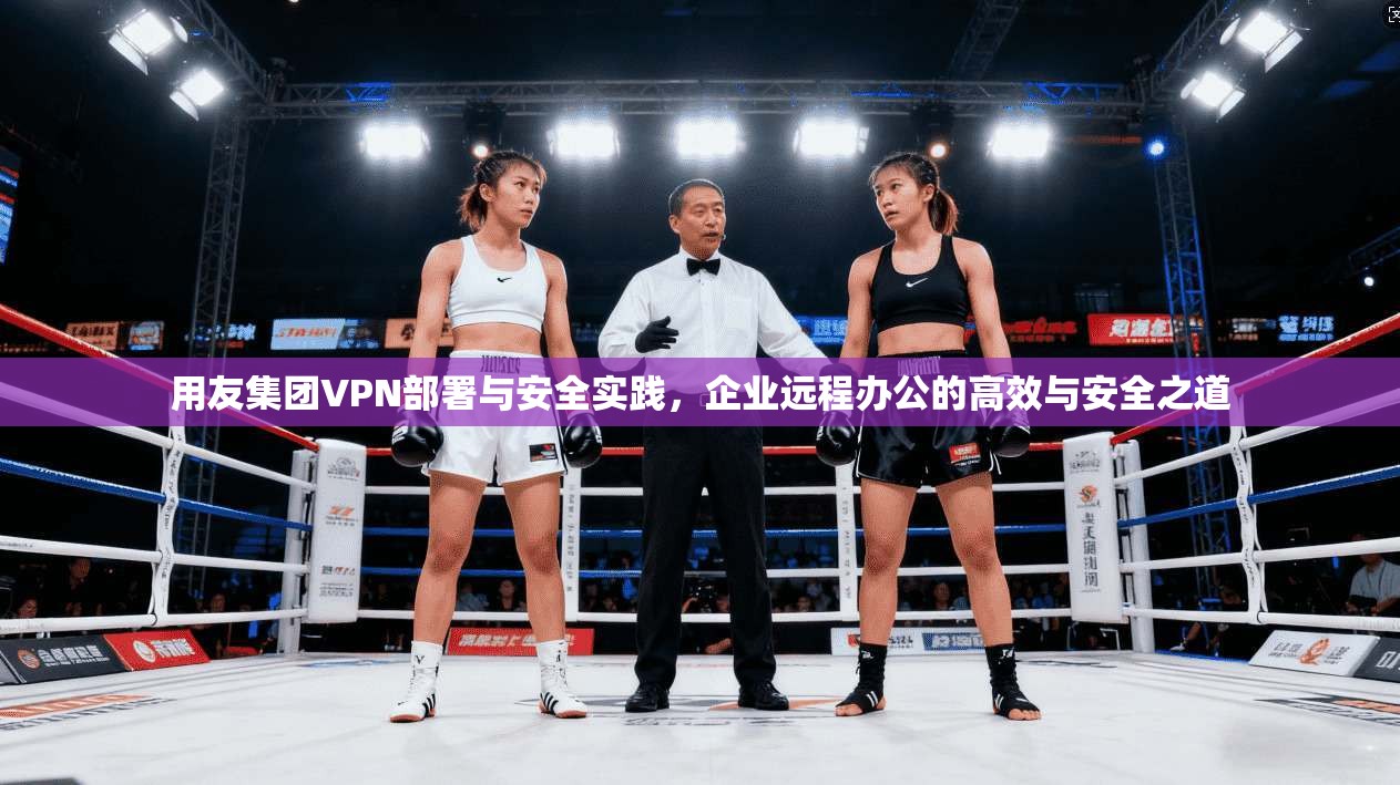 用友集团VPN部署与安全实践,企业远程办公的高效与安全之道 第1张 用友集团VPN部署与安全实践,企业远程办公的高效与安全之道 第1张