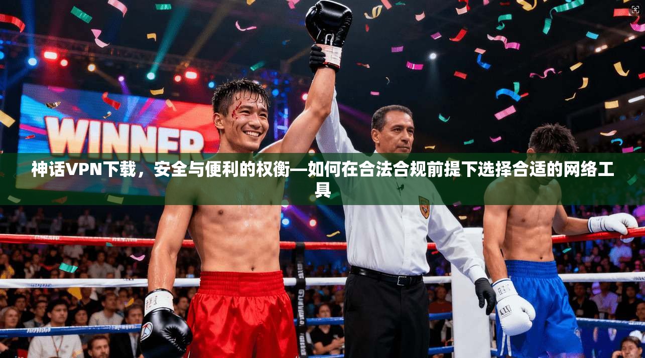 神话VPN下载，安全与便利的权衡—如何在合法合规前提下选择合适的网络工具  第1张