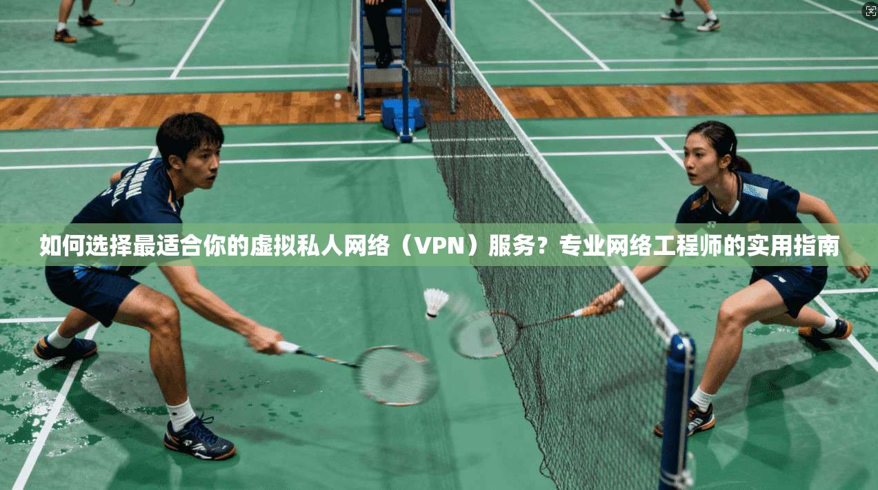 如何选择最适合你的虚拟私人网络（VPN）服务？专业网络工程师的实用指南  第1张