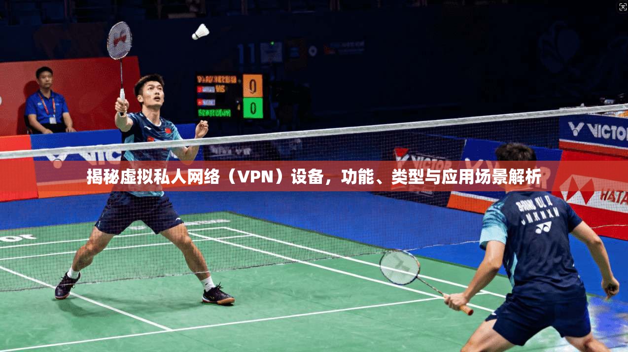 揭秘虚拟私人网络（VPN）设备，功能、类型与应用场景解析  第1张