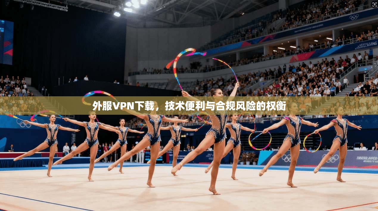 外服VPN下载，技术便利与合规风险的权衡  第1张