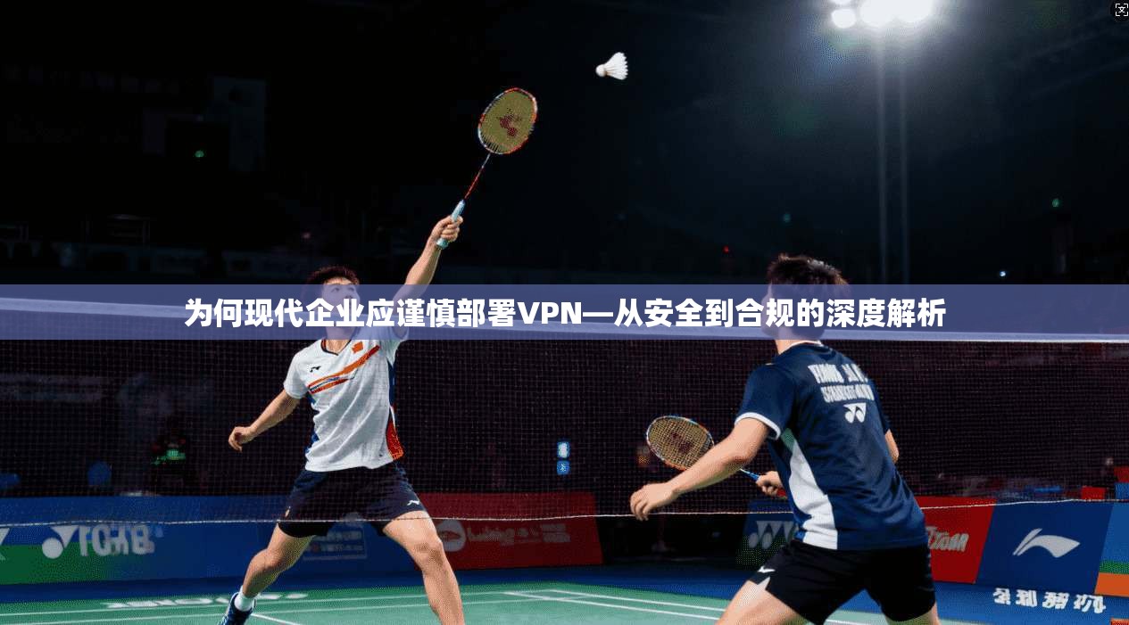 为何现代企业应谨慎部署VPN—从安全到合规的深度解析 第1张 为何现代企业应谨慎部署VPN—从安全到合规的深度解析 第1张