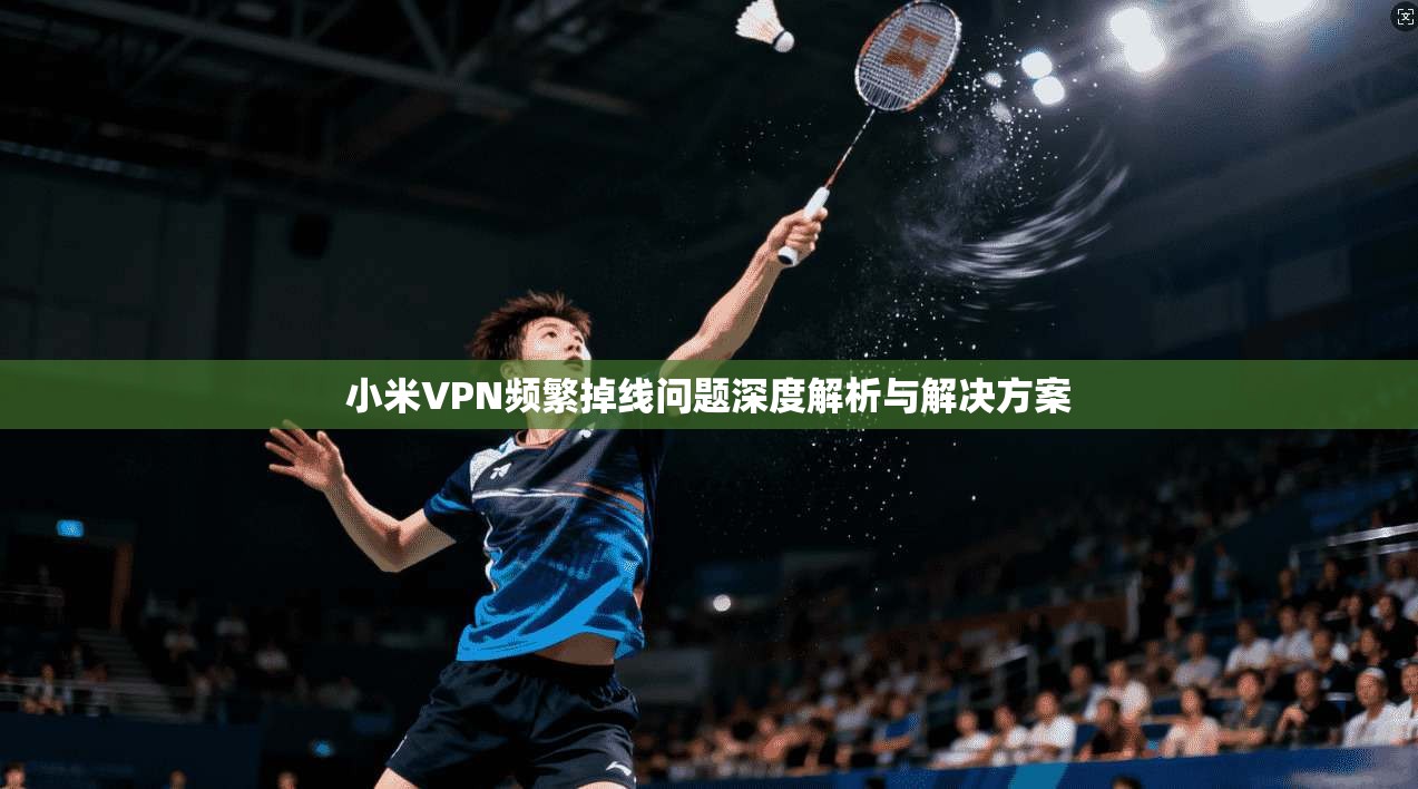 小米VPN频繁掉线问题深度解析与解决方案  第1张