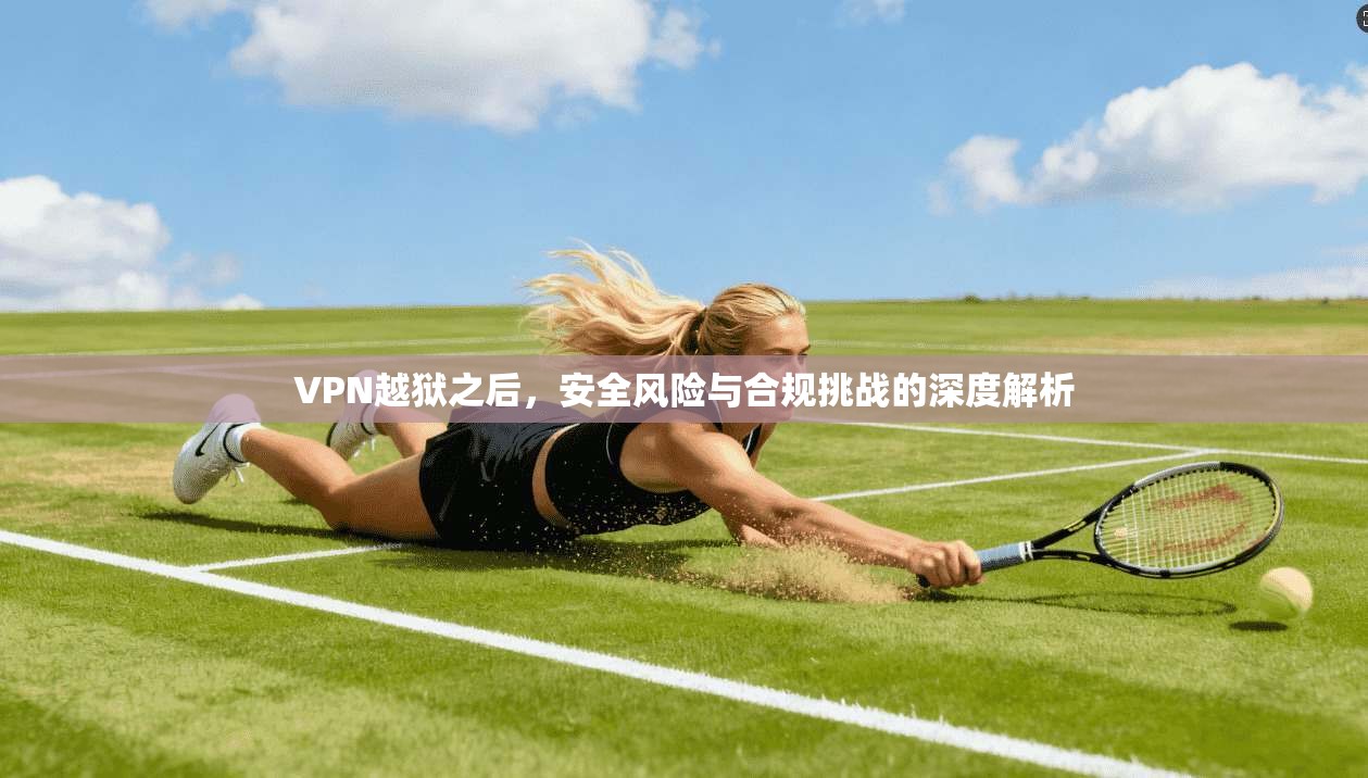 VPN越狱之后，安全风险与合规挑战的深度解析  第1张