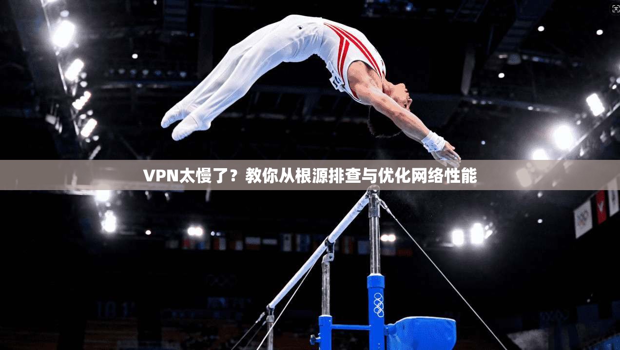 VPN太慢了？教你从根源排查与优化网络性能  第1张