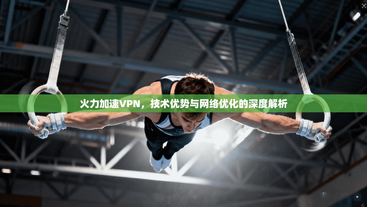 火力加速VPN，技术优势与网络优化的深度解析  第1张