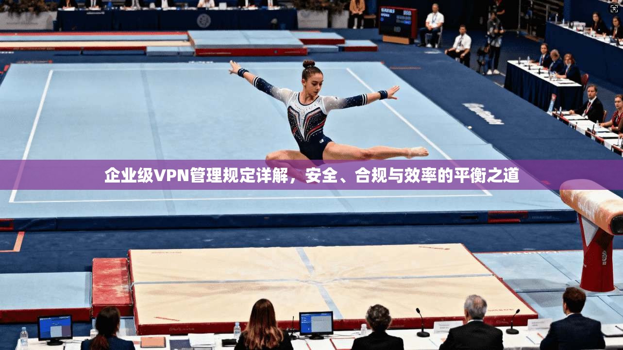 企业级VPN管理规定详解,安全、合规与效率的平衡之道 第1张 企业级VPN管理规定详解,安全、合规与效率的平衡之道 第1张
