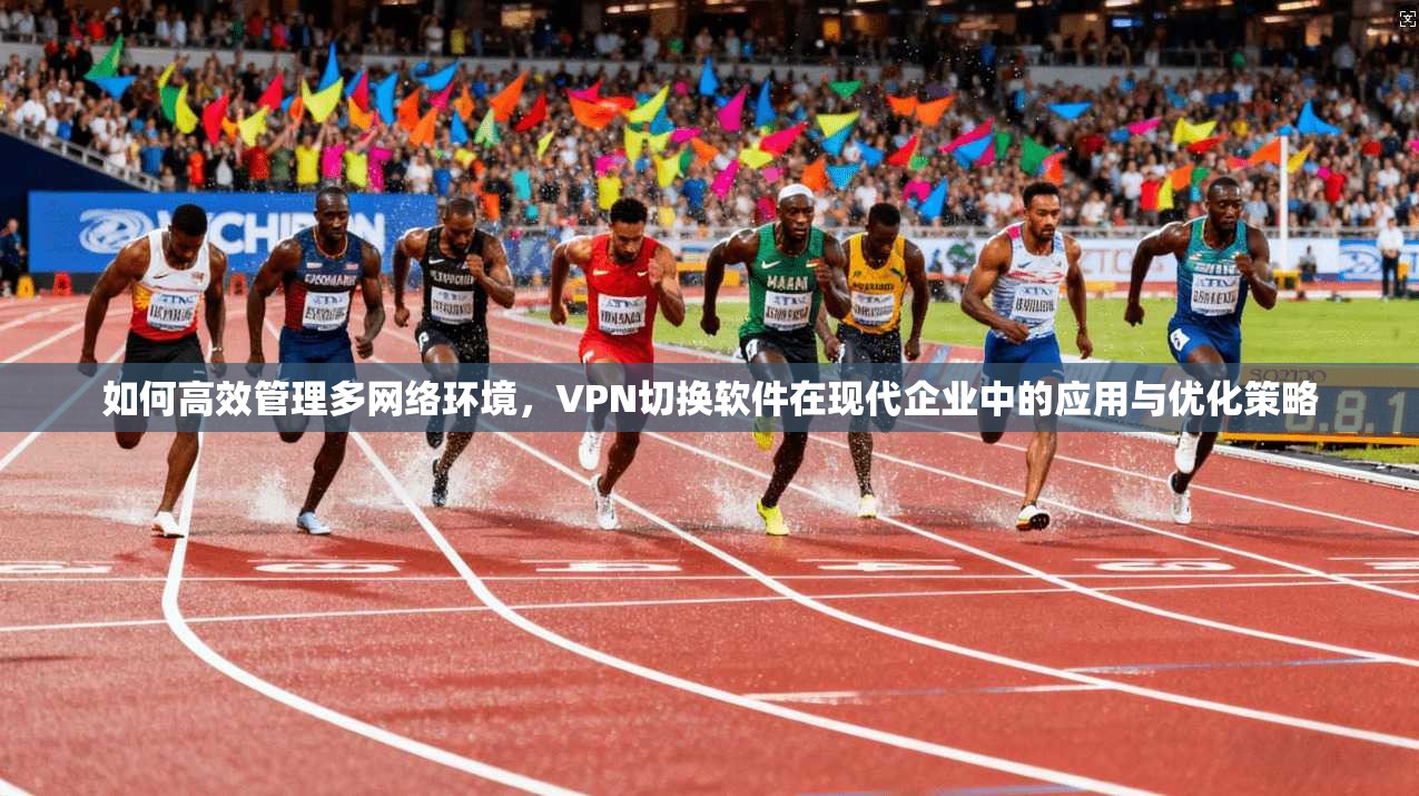 如何高效管理多网络环境，VPN切换软件在现代企业中的应用与优化策略  第1张