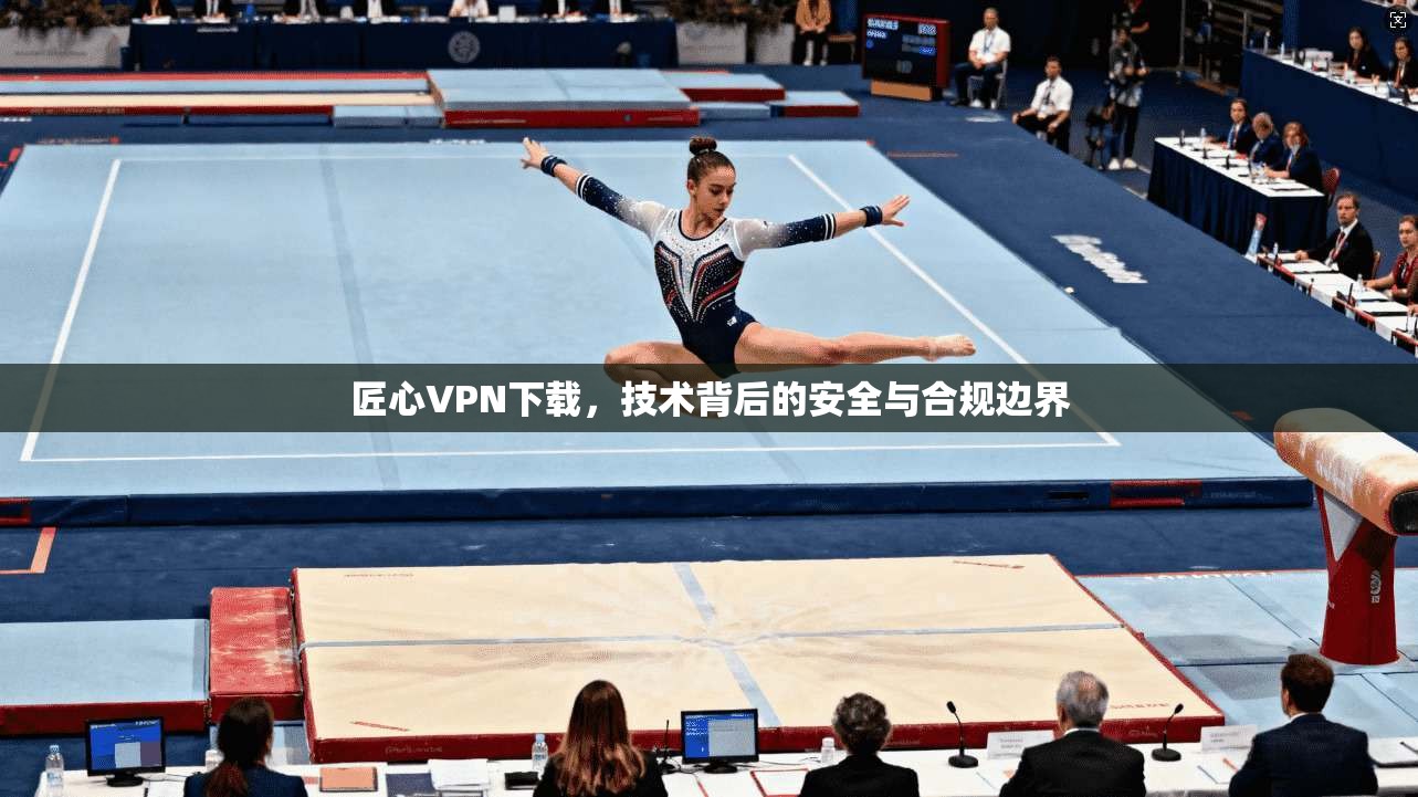 匠心VPN下载，技术背后的安全与合规边界  第1张