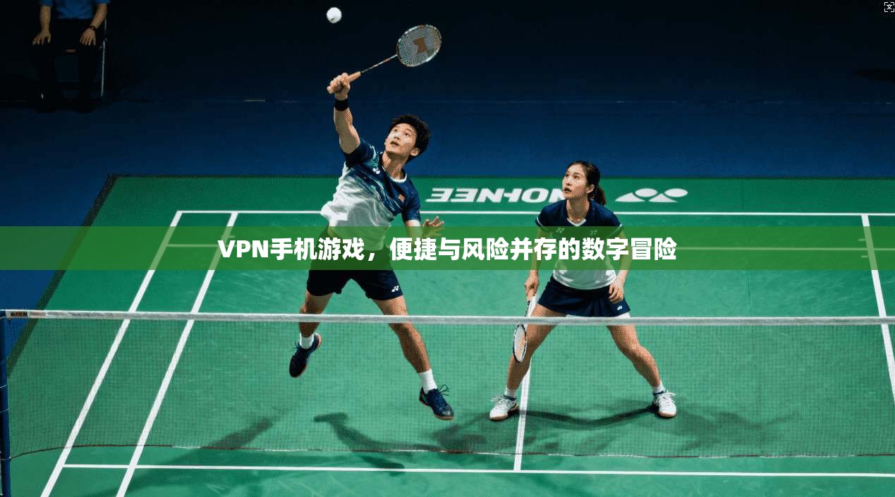 VPN手机游戏,便捷与风险并存的数字冒险 第1张 VPN手机游戏,便捷与风险并存的数字冒险 第1张