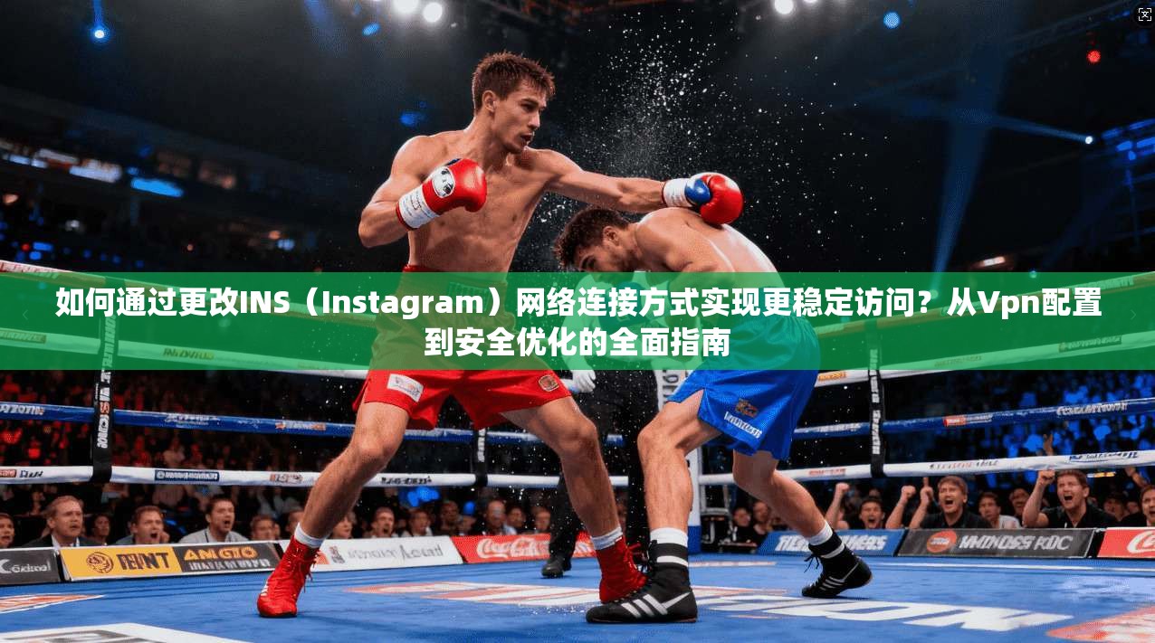如何通过更改INS（Instagram）网络连接方式实现更稳定访问？从Vpn配置到安全优化的全面指南  第1张