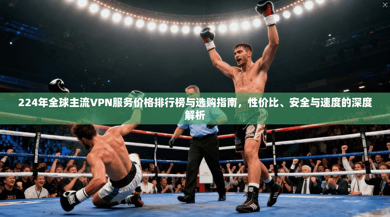 224年全球主流VPN服务价格排行榜与选购指南，性价比、安全与速度的深度解析  第1张