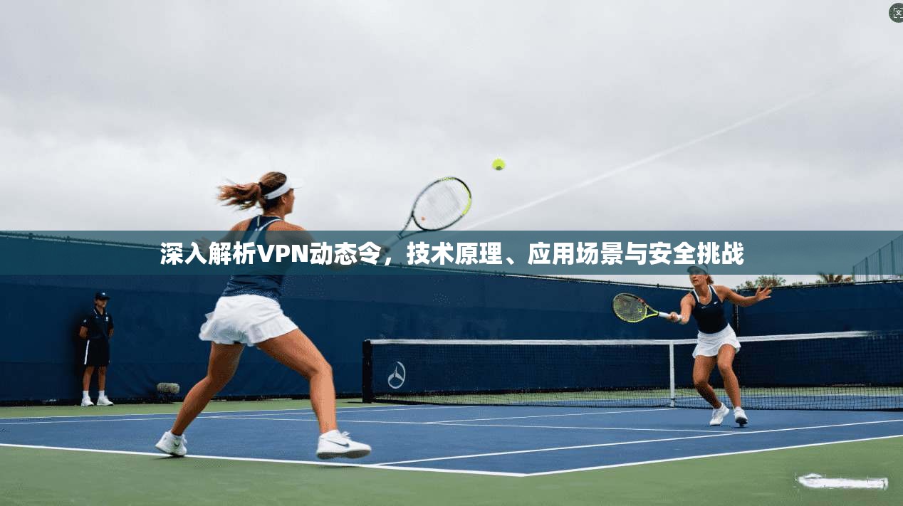 深入解析VPN动态令，技术原理、应用场景与安全挑战  第1张