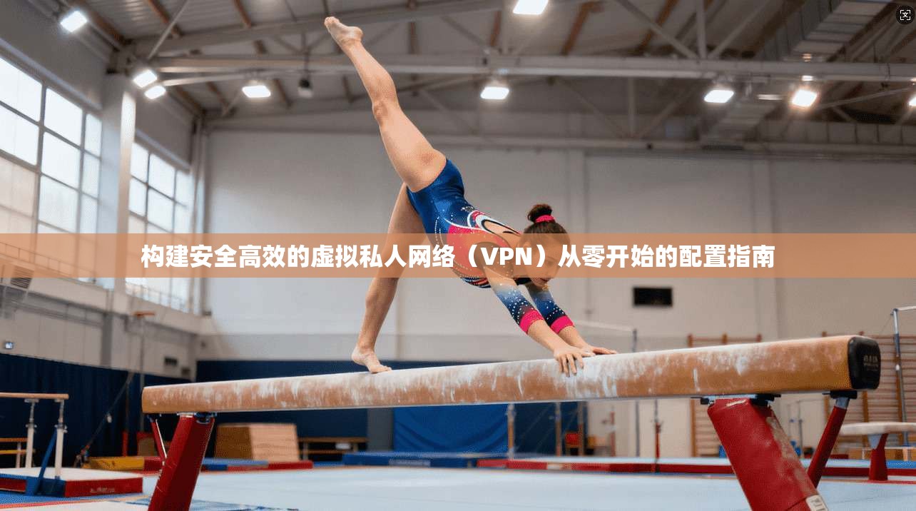 构建安全高效的虚拟私人网络（VPN）从零开始的配置指南  第1张