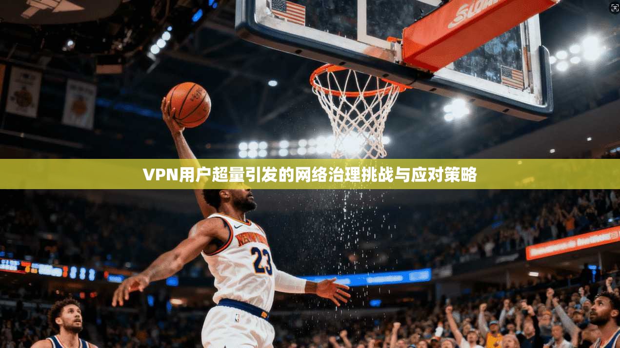 VPN用户超量引发的网络治理挑战与应对策略  第1张